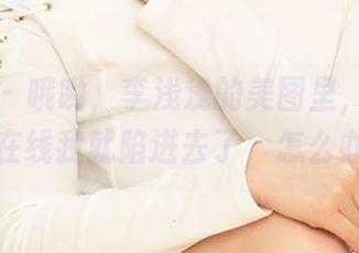 爱尤物 – 哦哟，李浅浅的美图里，一见怜怜，在线我就陷进去了，怎么办呢？