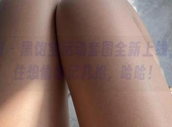 微密圈 – 黑饱宝运动套图全新上线，忍不住想偷偷记几招，哈哈！